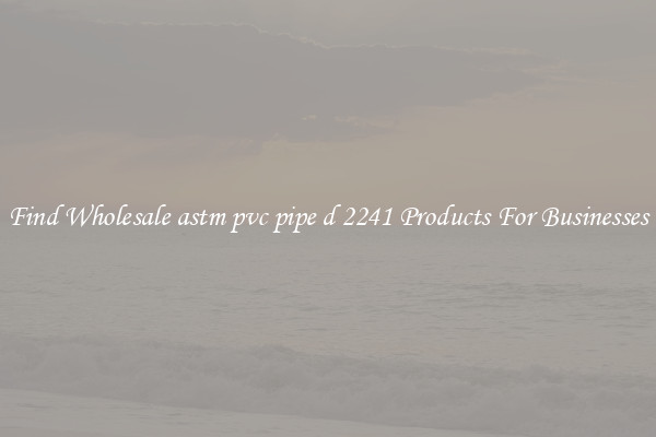 Find Wholesale astm pvc pipe d 2241 Products For Businesses